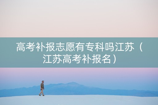 高考补报志愿有专科吗江苏（江苏高考补报名）