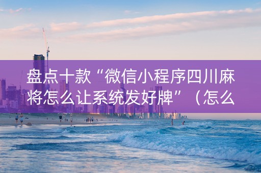 盘点十款“微信小程序四川麻将怎么让系统发好牌”（怎么调胜率)