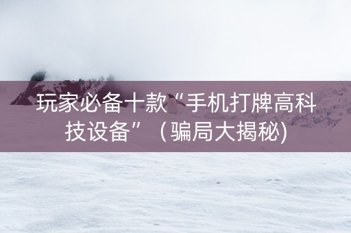 玩家必备十款“手机打牌高科技设备”（骗局大揭秘)