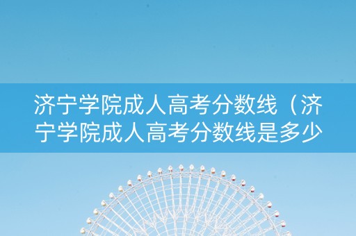 济宁学院成人高考分数线（济宁学院成人高考分数线是多少）