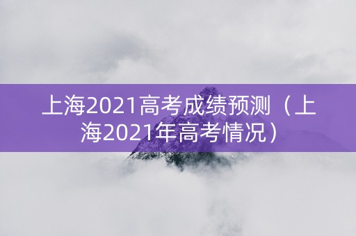 上海2021高考成绩预测（上海2021年高考情况）