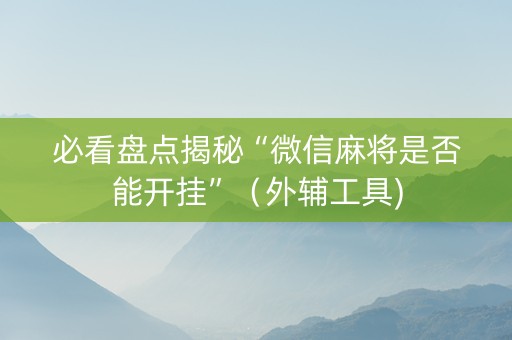 必看盘点揭秘“微信麻将是否能开挂”（外辅工具)