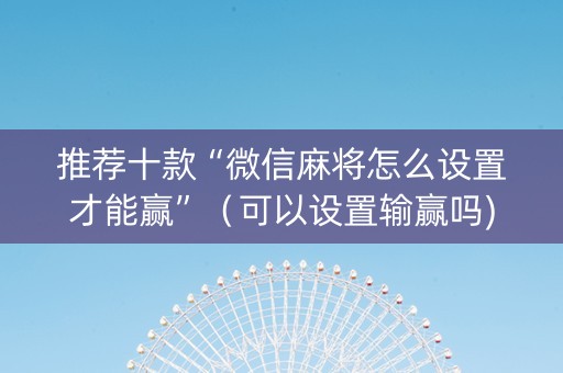 推荐十款“微信麻将怎么设置才能赢”（可以设置输赢吗)