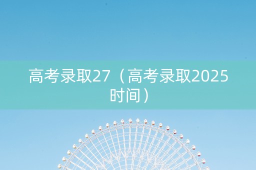 高考录取27（高考录取2025时间）
