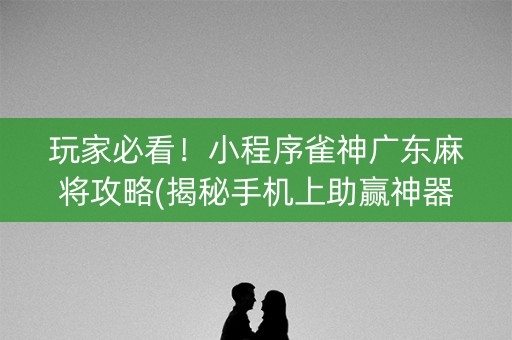 玩家必看！小程序雀神广东麻将攻略(揭秘手机上助赢神器购买)