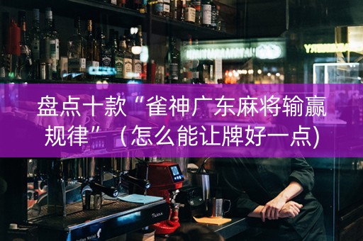 盘点十款“雀神广东麻将输赢规律”（怎么能让牌好一点)