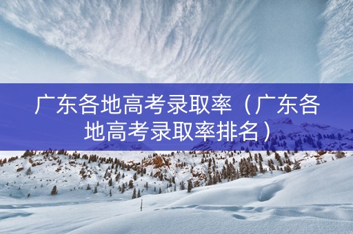 广东各地高考录取率（广东各地高考录取率排名）