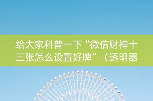 给大家科普一下“微信财神十三张怎么设置好牌”（透明器教程)
