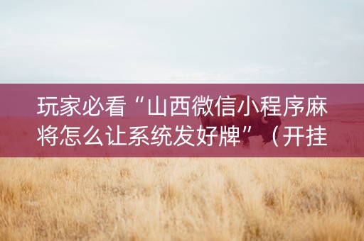 玩家必看“山西微信小程序麻将怎么让系统发好牌”（开挂辅助脚本)