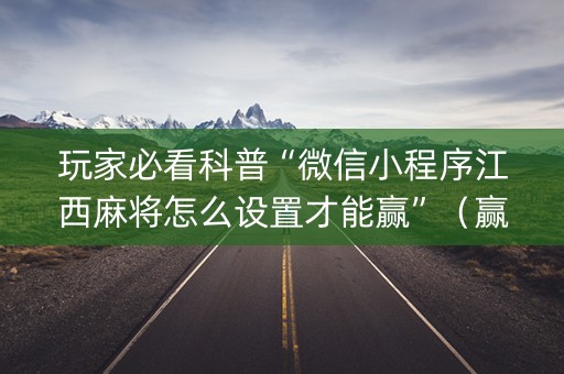 玩家必看科普“微信小程序江西麻将怎么设置才能赢”（赢的技巧规律)