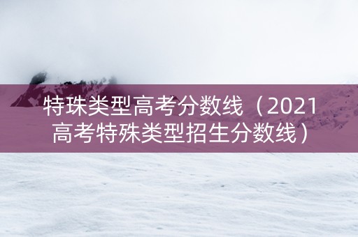 特珠类型高考分数线（2021高考特殊类型招生分数线）