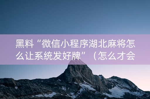 黑料“微信小程序湖北麻将怎么让系统发好牌”（怎么才会赢)