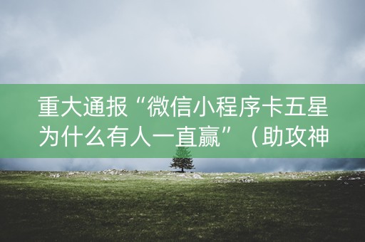 重大通报“微信小程序卡五星为什么有人一直赢”（助攻神器)