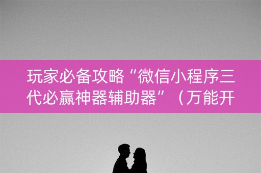 玩家必备攻略“微信小程序三代必赢神器辅助器”（万能开挂器)