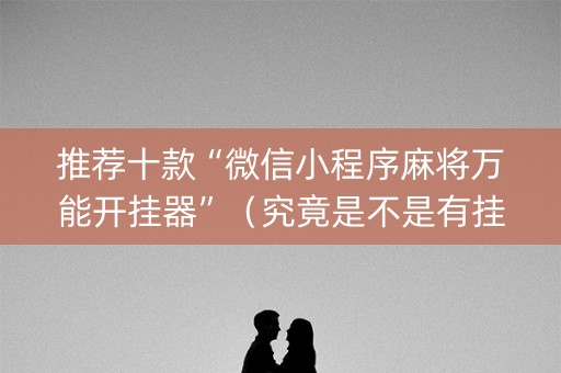 推荐十款“微信小程序麻将万能开挂器”（究竟是不是有挂)
