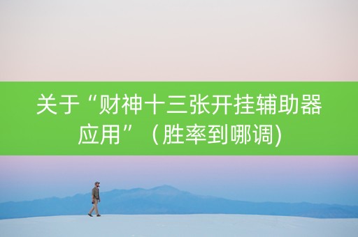 关于“财神十三张开挂辅助器应用”（胜率到哪调)