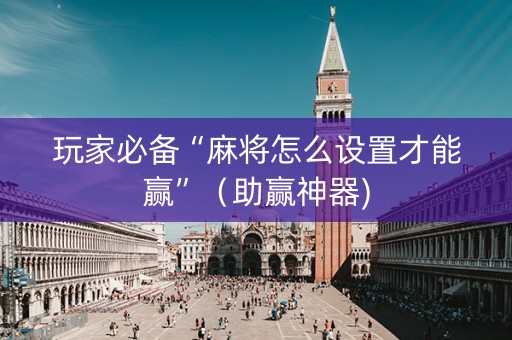玩家必备“麻将怎么设置才能赢”（助赢神器)