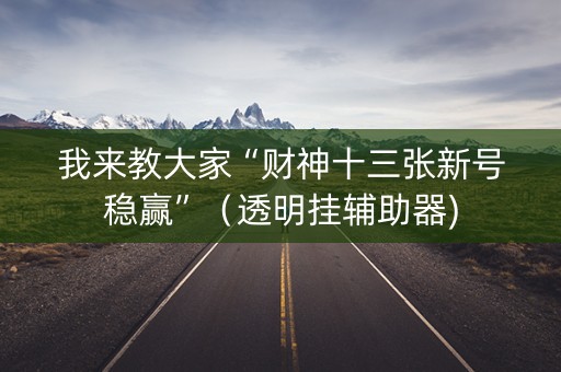 我来教大家“财神十三张新号稳赢”（透明挂辅助器)