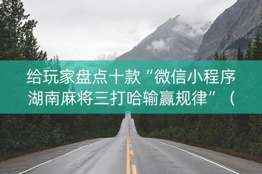 给玩家盘点十款“微信小程序湖南麻将三打哈输赢规律”（怎么能让牌好一点)
