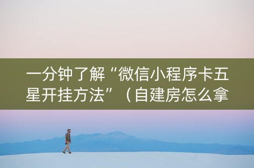 一分钟了解“微信小程序卡五星开挂方法”（自建房怎么拿好牌)
