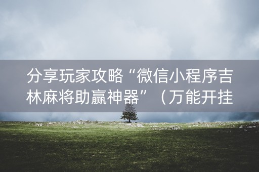 分享玩家攻略“微信小程序吉林麻将助赢神器”（万能开挂器)