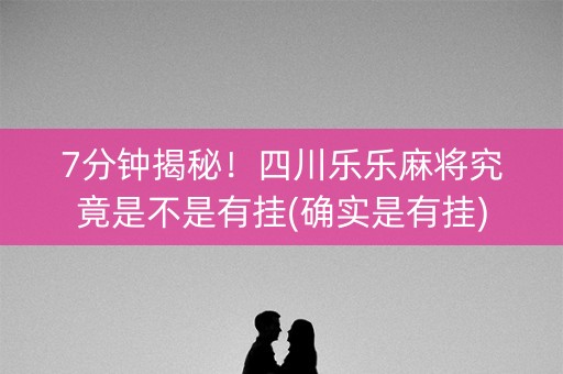7分钟揭秘！四川乐乐麻将究竟是不是有挂(确实是有挂)