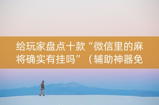 给玩家盘点十款“微信里的麻将确实有挂吗”（辅助神器免费)