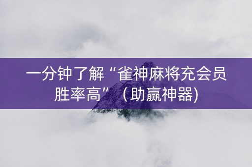 一分钟了解“雀神麻将充会员胜率高”（助赢神器)