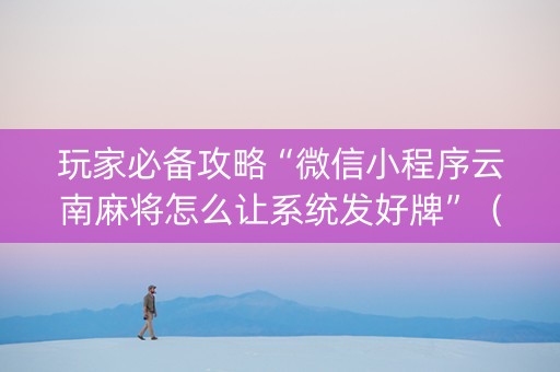 玩家必备攻略“微信小程序云南麻将怎么让系统发好牌”（辅助器下载)