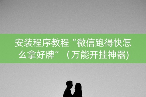 安装程序教程“微信跑得快怎么拿好牌”（万能开挂神器)