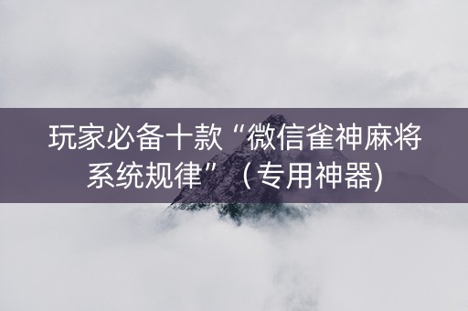 玩家必备十款“微信雀神麻将系统规律”（专用神器)