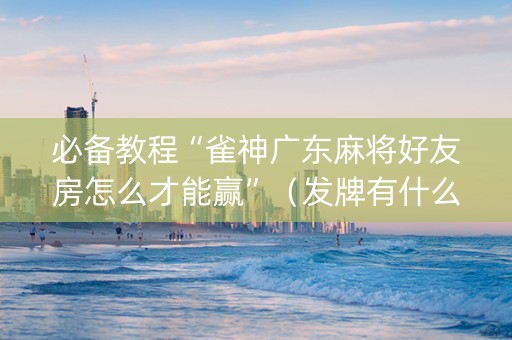 必备教程“雀神广东麻将好友房怎么才能赢”（发牌有什么规律吗)