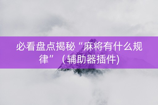 必看盘点揭秘“麻将有什么规律”（辅助器插件)