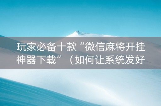 玩家必备十款“微信麻将开挂神器下载”（如何让系统发好牌)