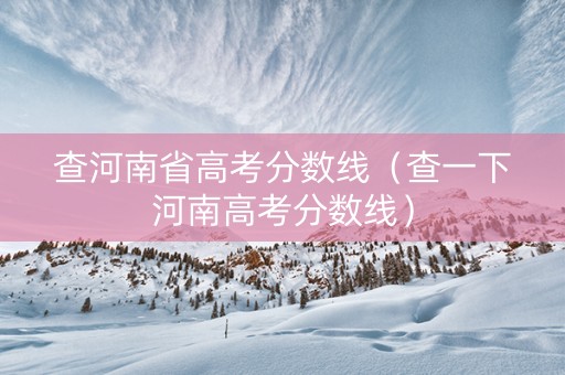 查河南省高考分数线（查一下河南高考分数线）