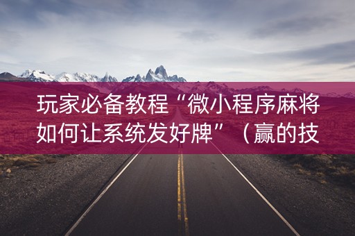 玩家必备教程“微小程序麻将如何让系统发好牌”（赢的技巧规律)