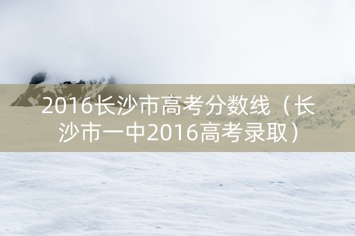2016长沙市高考分数线（长沙市一中2016高考录取）