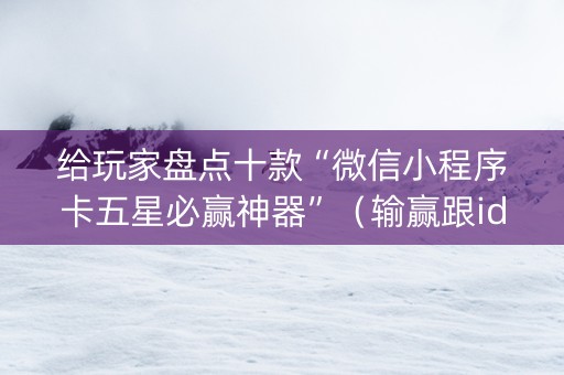 给玩家盘点十款“微信小程序卡五星必赢神器”（输赢跟id号有关系吗)