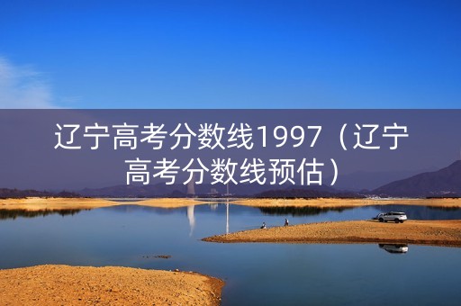 辽宁高考分数线1997（辽宁高考分数线预估）