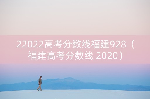 22022高考分数线福建928（福建高考分数线 2020）