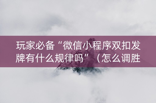 玩家必备“微信小程序双扣发牌有什么规律吗”（怎么调胜率)