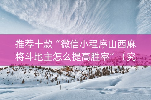 推荐十款“微信小程序山西麻将斗地主怎么提高胜率”（究竟是不是有挂)
