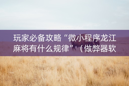 玩家必备攻略“微小程序龙江麻将有什么规律”（做弊器软件下载)
