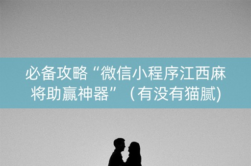 必备攻略“微信小程序江西麻将助赢神器”（有没有猫腻)