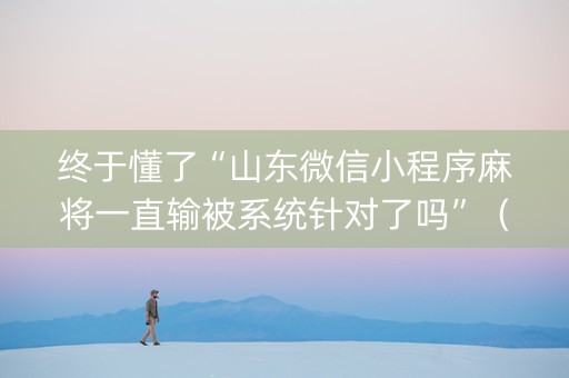 终于懂了“山东微信小程序麻将一直输被系统针对了吗”（免费辅助)