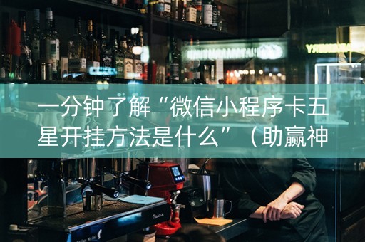 一分钟了解“微信小程序卡五星开挂方法是什么”（助赢神器购买)