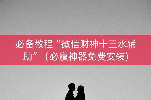 必备教程“微信财神十三水辅助”（必赢神器免费安装)