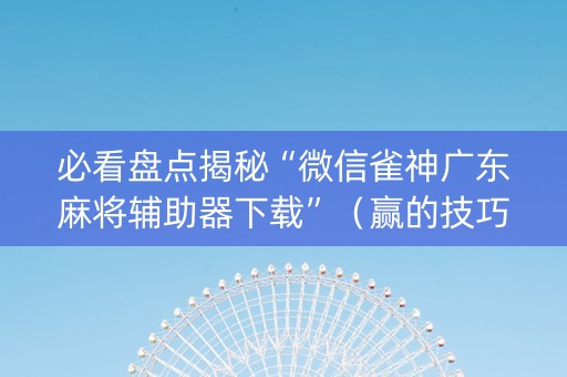 必看盘点揭秘“微信雀神广东麻将辅助器下载”（赢的技巧规律)