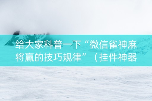 给大家科普一下“微信雀神麻将赢的技巧规律”（挂件神器)