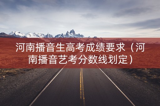 河南播音生高考成绩要求（河南播音艺考分数线划定）